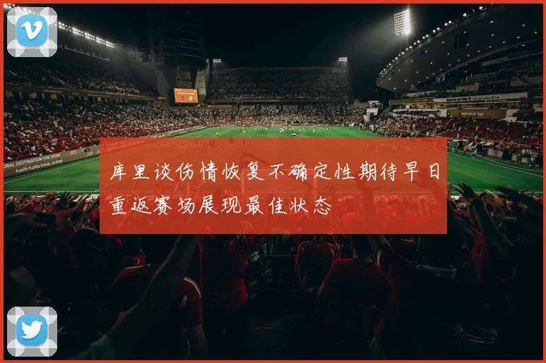 库里谈伤情恢复不确定性期待早日重返赛场展现最佳状态
