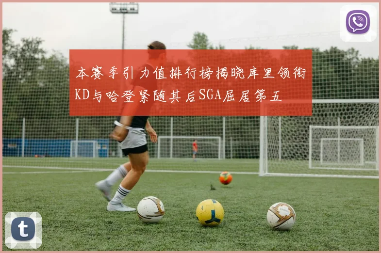 本赛季引力值排行榜揭晓库里领衔KD与哈登紧随其后SGA屈居第五