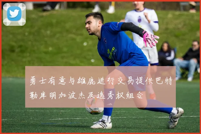 勇士有意与雄鹿进行交易提供巴特勒库明加波杰及选秀权组合