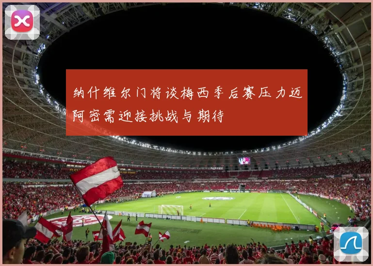纳什维尔门将谈梅西季后赛压力迈阿密需迎接挑战与期待