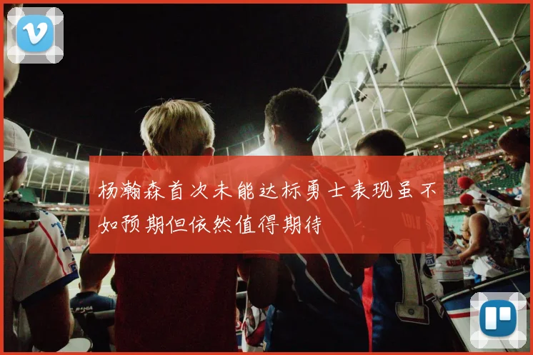 杨瀚森首次未能达标勇士表现虽不如预期但依然值得期待