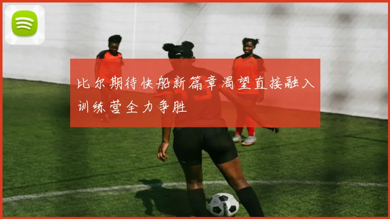 比尔期待快船新篇章渴望直接融入训练营全力争胜