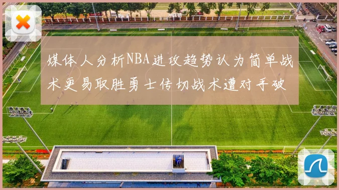 媒体人分析NBA进攻趋势认为简单战术更易取胜勇士传切战术遭对手破解