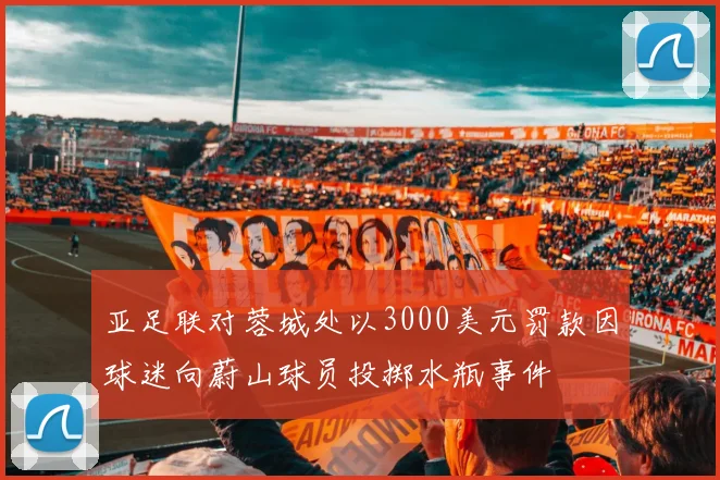 亚足联对蓉城处以3000美元罚款因球迷向蔚山球员投掷水瓶事件