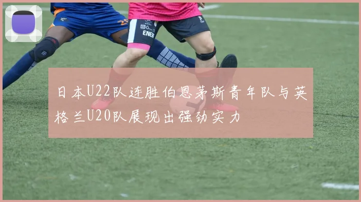 日本U22队连胜伯恩茅斯青年队与英格兰U20队展现出强劲实力