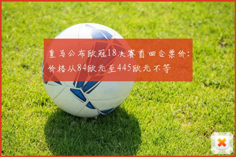 皇马公布欧冠18决赛首回合票价：价格从84欧元至445欧元不等