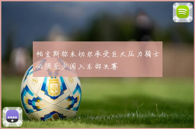 帕金斯称米切尔承受巨大压力骑士必须至少闯入东部决赛