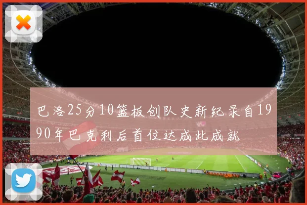 巴洛25分10篮板创队史新纪录自1990年巴克利后首位达成此成就