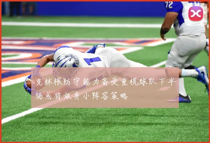 克林根防守能力备受重视球队下半场或将放弃小阵容策略