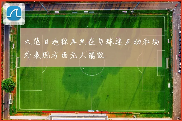 大范甘迪称库里在与球迷互动和场外表现方面无人能敌