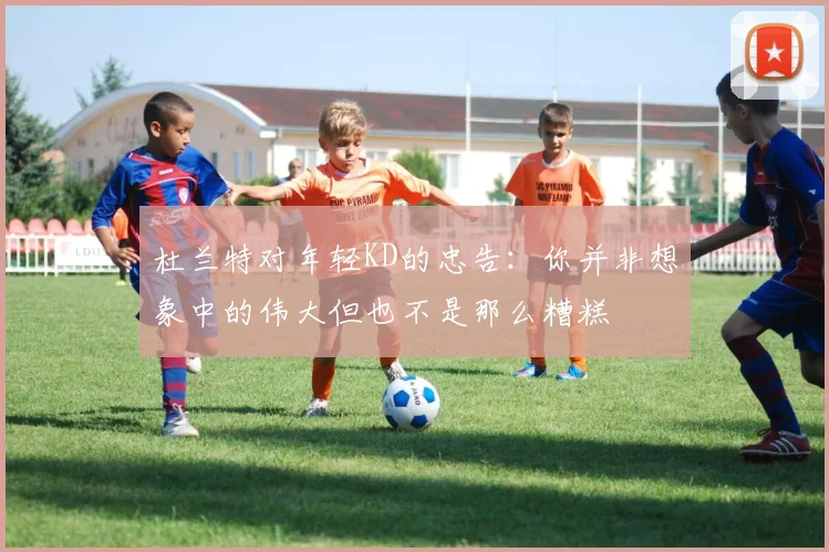 杜兰特对年轻KD的忠告：你并非想象中的伟大但也不是那么糟糕