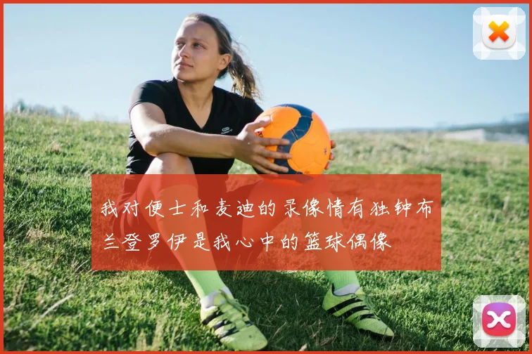 我对便士和麦迪的录像情有独钟布兰登罗伊是我心中的篮球偶像