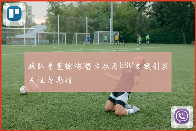 狼队看重徐彬潜力动用ESC名额引发关注与期待