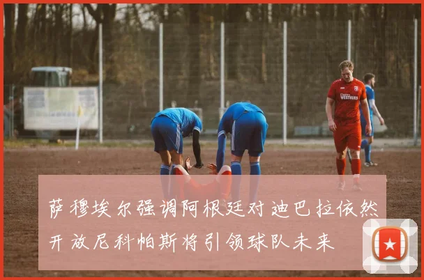 萨穆埃尔强调阿根廷对迪巴拉依然开放尼科帕斯将引领球队未来