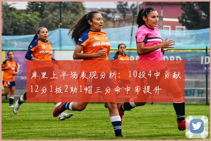 库里上半场表现分析：10投4中贡献12分1板2助1帽三分命中率提升