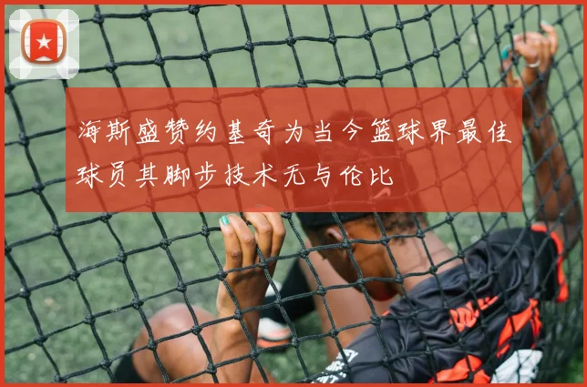 海斯盛赞约基奇为当今篮球界最佳球员其脚步技术无与伦比