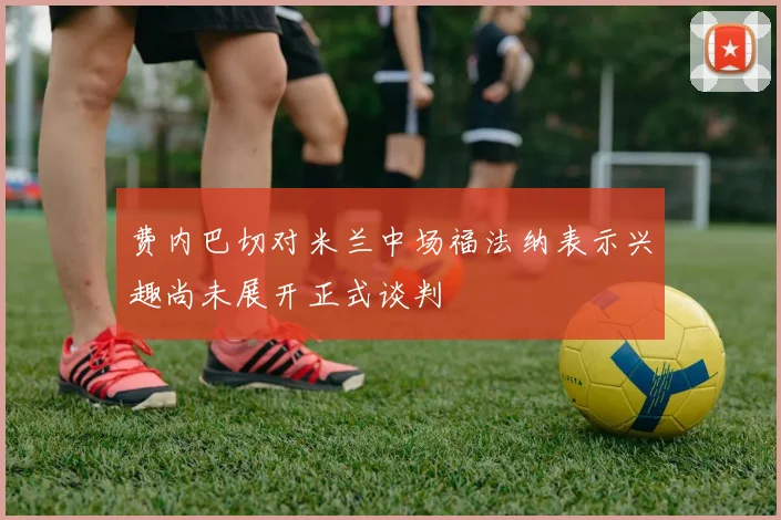 费内巴切对米兰中场福法纳表示兴趣尚未展开正式谈判