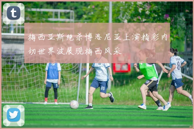 梅西亚斯绝杀博洛尼亚上演精彩内切世界波展现梅西风采