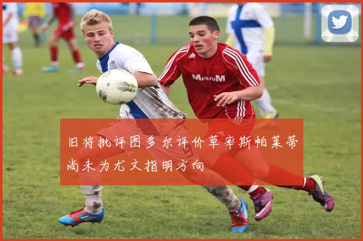 旧将批评图多尔评价草率斯帕莱蒂尚未为尤文指明方向