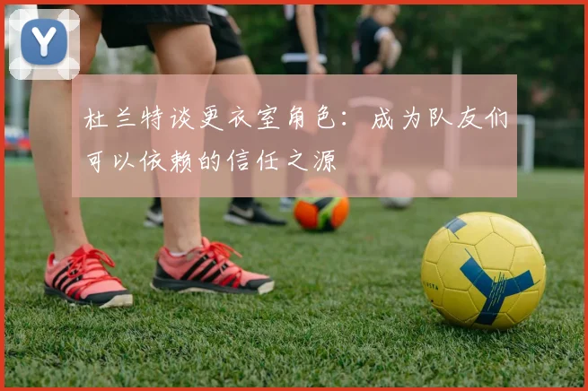 杜兰特谈更衣室角色：成为队友们可以依赖的信任之源