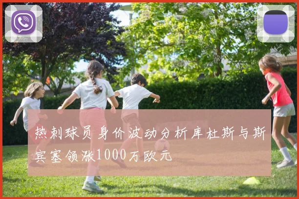 热刺球员身价波动分析库杜斯与斯宾塞领涨1000万欧元