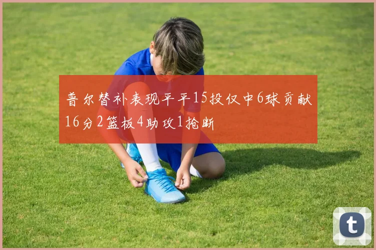 普尔替补表现平平15投仅中6球贡献16分2篮板4助攻1抢断