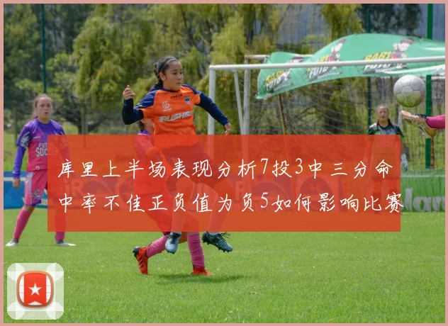 库里上半场表现分析7投3中三分命中率不佳正负值为负5如何影响比赛走势