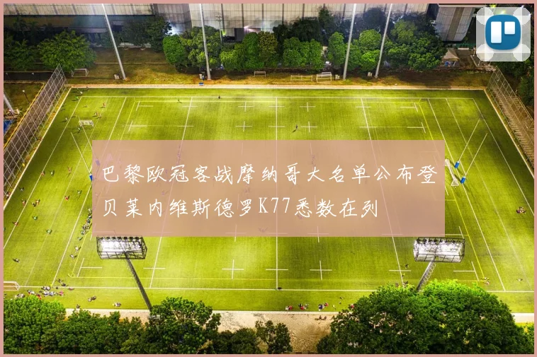 巴黎欧冠客战摩纳哥大名单公布登贝莱内维斯德罗K77悉数在列