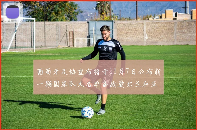 葡萄牙足协宣布将于11月7日公布新一期国家队大名单备战爱尔兰和亚美尼亚